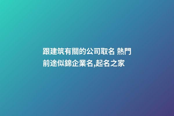 跟建筑有關的公司取名 熱門前途似錦企業名,起名之家-第1張-公司起名-玄機派